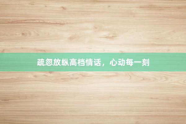 疏忽放纵高档情话，心动每一刻