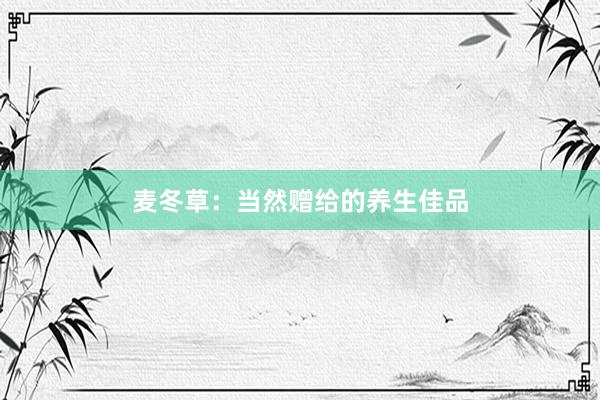 麦冬草：当然赠给的养生佳品