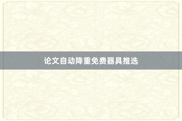论文自动降重免费器具推选
