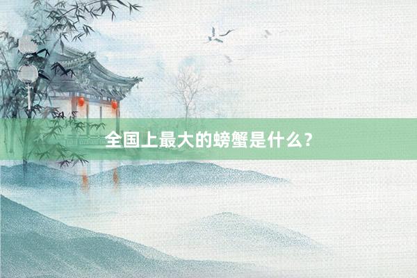 全国上最大的螃蟹是什么？