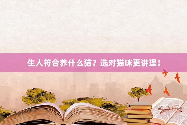 生人符合养什么猫？选对猫咪更讲理！
