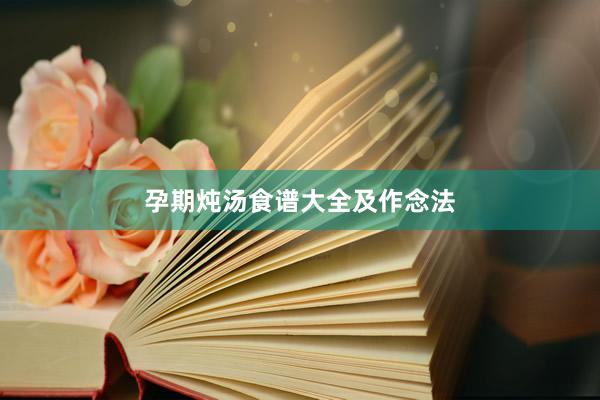 孕期炖汤食谱大全及作念法